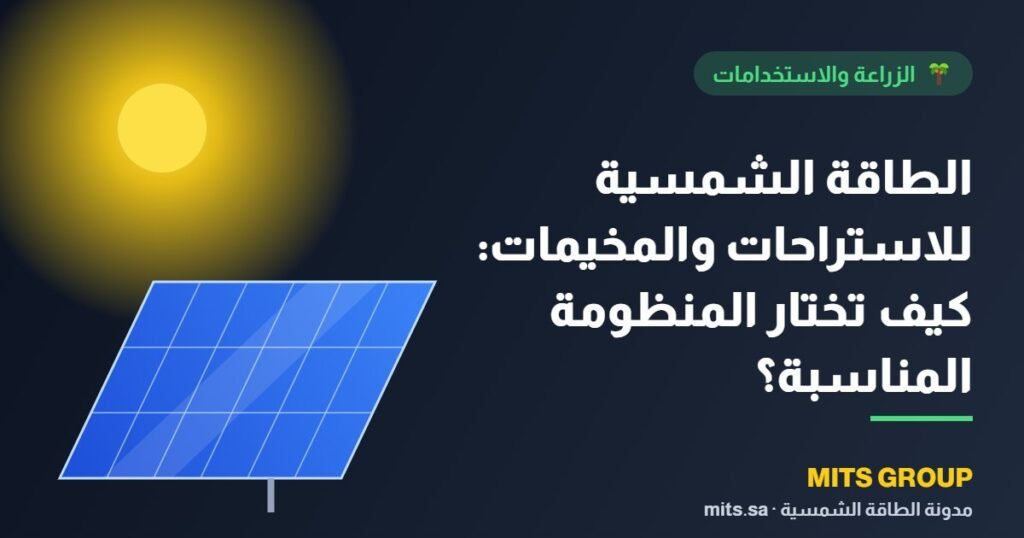 الطاقة الشمسية للاستراحات والمخيمات: كيف تختار المنظومة المناسبة؟
